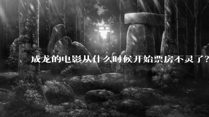 成龙的电影从什么时候开始票房不灵了？