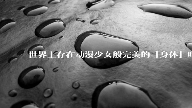 世界上存在动漫少女般完美的「身体」吗？