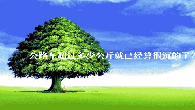 公路车超过多少公斤就已经算很沉的了？