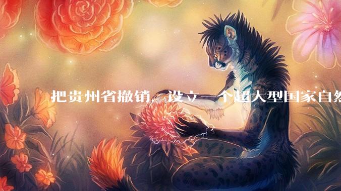 把贵州省撤销，设立一个超大型国家自然公园，是不是一个好的提法?