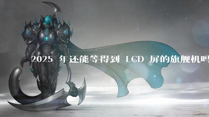 2025 年还能等得到 LCD 屏的旗舰机吗？