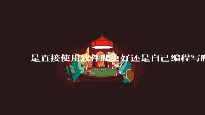 是直接使用软件爬虫好还是自己编程写爬虫好？