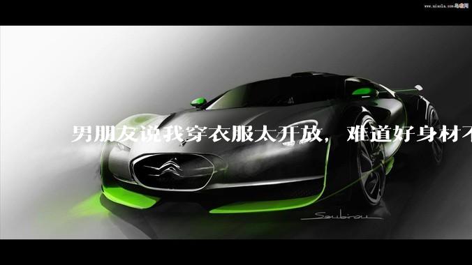 男朋友说我穿衣服太开放，难道好身材不应该显示出来吗？