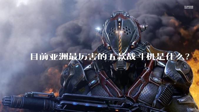目前亚洲最厉害的五款战斗机是什么？