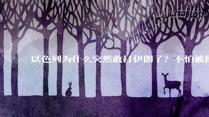 以色列为什么突然敢打伊朗了？不怕被报复？