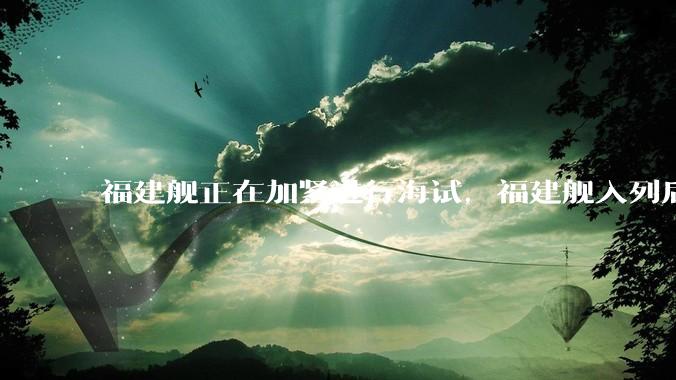福建舰正在加紧进行海试，福建舰入列后能发挥怎样的作战效能？我国三艘航母各有哪些特点？