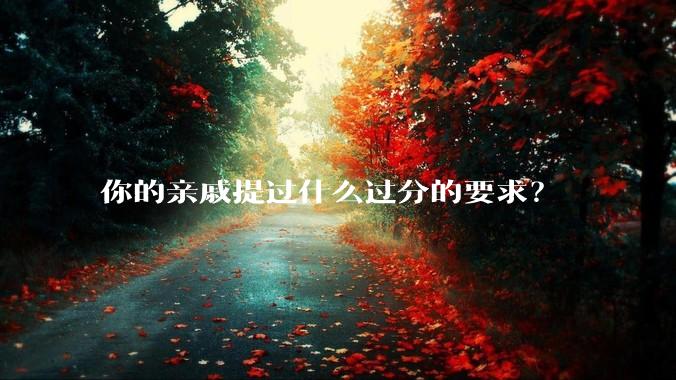 你的亲戚提过什么过分的要求？